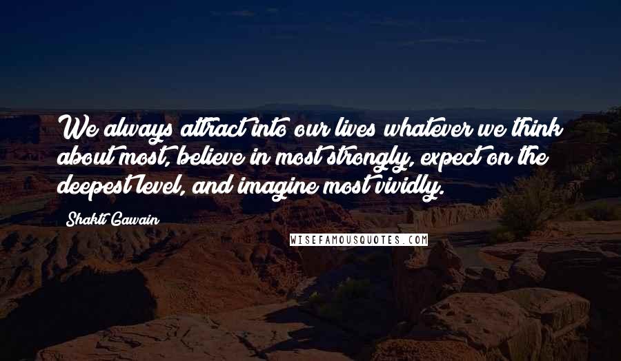 Shakti Gawain Quotes: We always attract into our lives whatever we think about most, believe in most strongly, expect on the deepest level, and imagine most vividly.