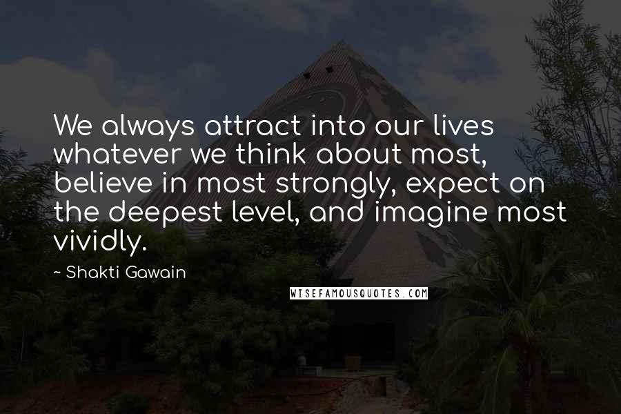 Shakti Gawain Quotes: We always attract into our lives whatever we think about most, believe in most strongly, expect on the deepest level, and imagine most vividly.