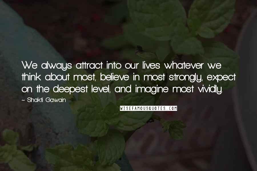 Shakti Gawain Quotes: We always attract into our lives whatever we think about most, believe in most strongly, expect on the deepest level, and imagine most vividly.