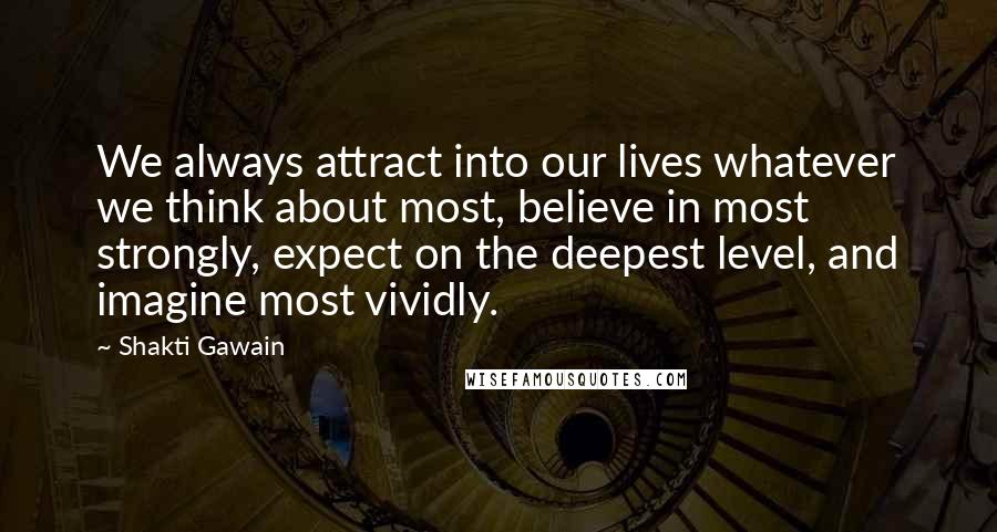 Shakti Gawain Quotes: We always attract into our lives whatever we think about most, believe in most strongly, expect on the deepest level, and imagine most vividly.