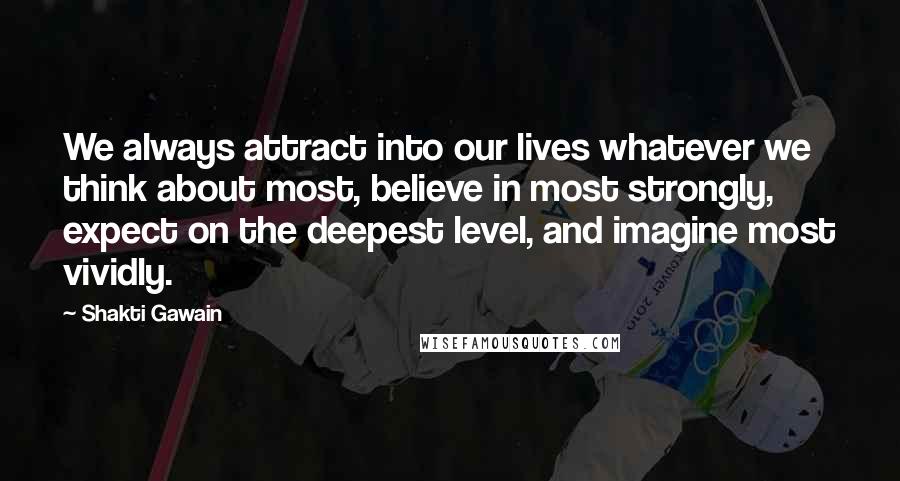 Shakti Gawain Quotes: We always attract into our lives whatever we think about most, believe in most strongly, expect on the deepest level, and imagine most vividly.