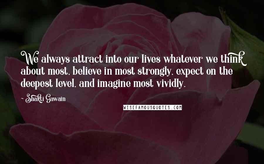 Shakti Gawain Quotes: We always attract into our lives whatever we think about most, believe in most strongly, expect on the deepest level, and imagine most vividly.