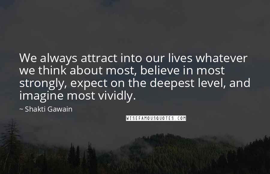 Shakti Gawain Quotes: We always attract into our lives whatever we think about most, believe in most strongly, expect on the deepest level, and imagine most vividly.