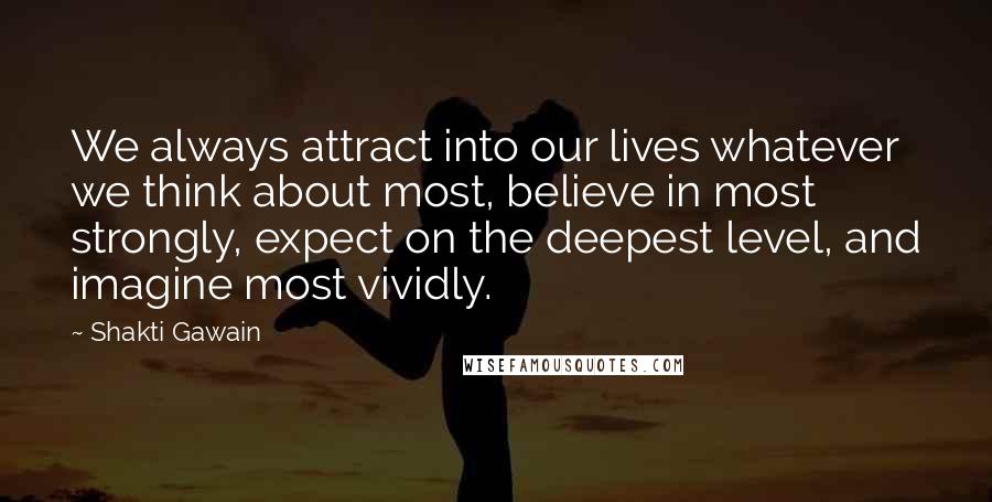 Shakti Gawain Quotes: We always attract into our lives whatever we think about most, believe in most strongly, expect on the deepest level, and imagine most vividly.