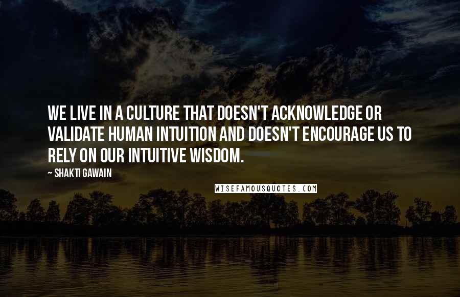 Shakti Gawain Quotes: We live in a culture that doesn't acknowledge or validate human intuition and doesn't encourage us to rely on our intuitive wisdom.