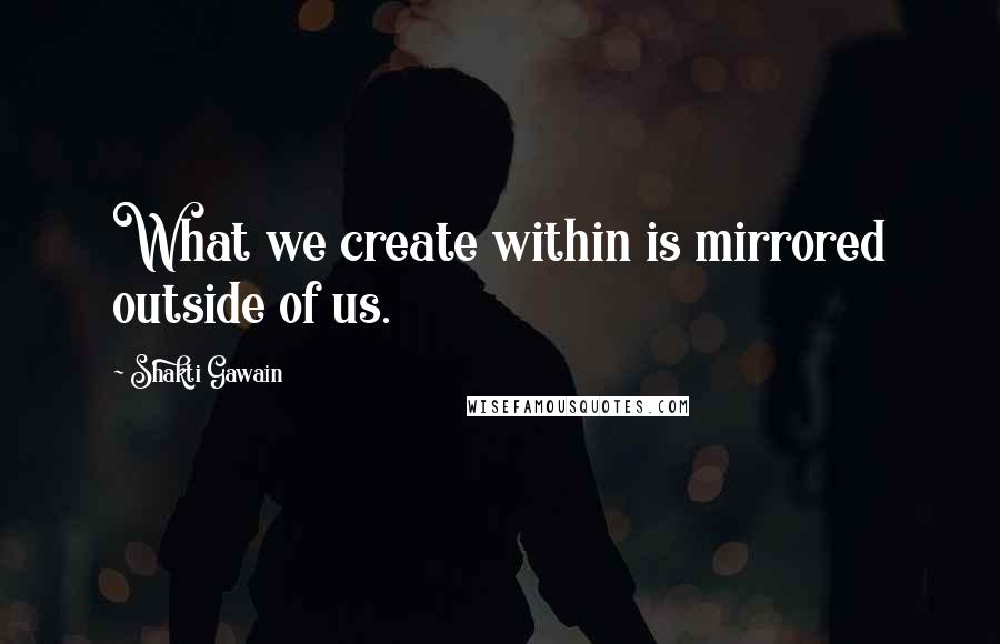 Shakti Gawain Quotes: What we create within is mirrored outside of us.