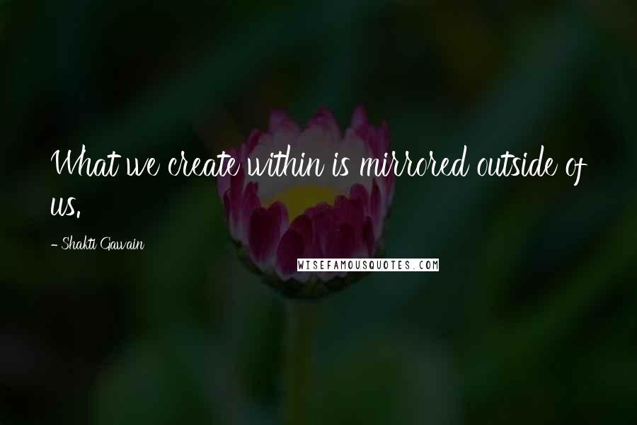 Shakti Gawain Quotes: What we create within is mirrored outside of us.