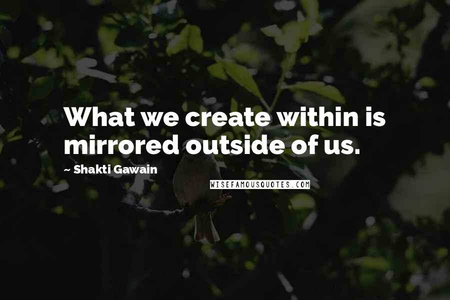 Shakti Gawain Quotes: What we create within is mirrored outside of us.