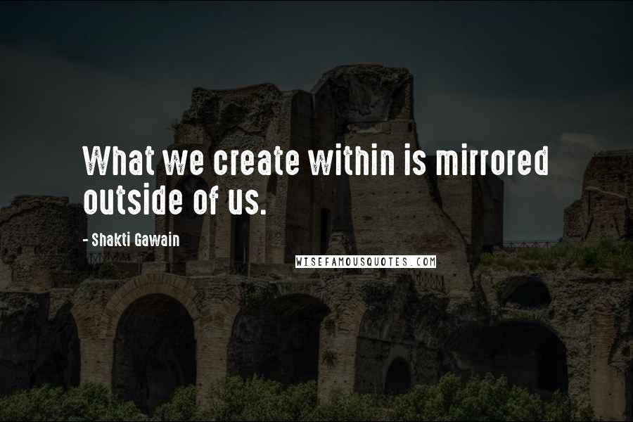 Shakti Gawain Quotes: What we create within is mirrored outside of us.