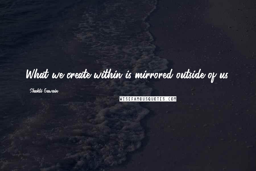 Shakti Gawain Quotes: What we create within is mirrored outside of us.