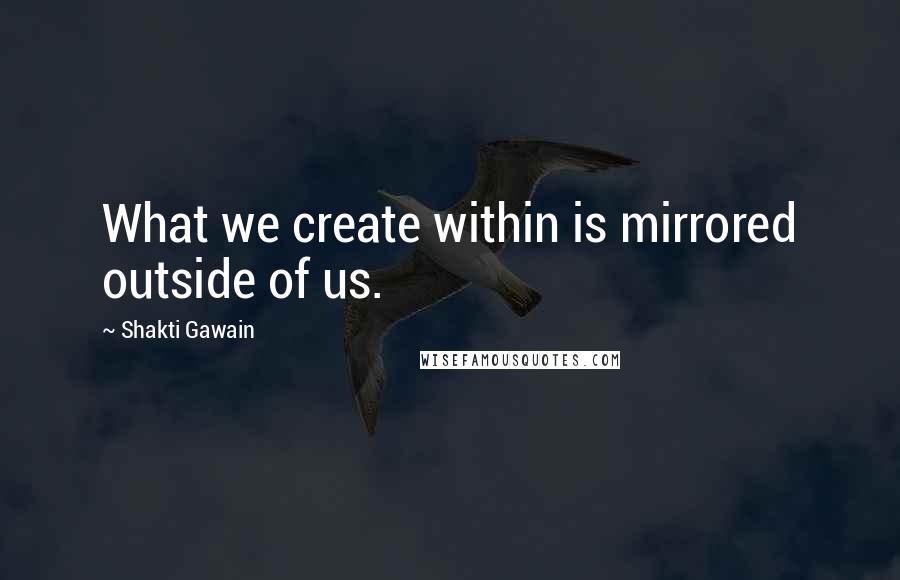 Shakti Gawain Quotes: What we create within is mirrored outside of us.