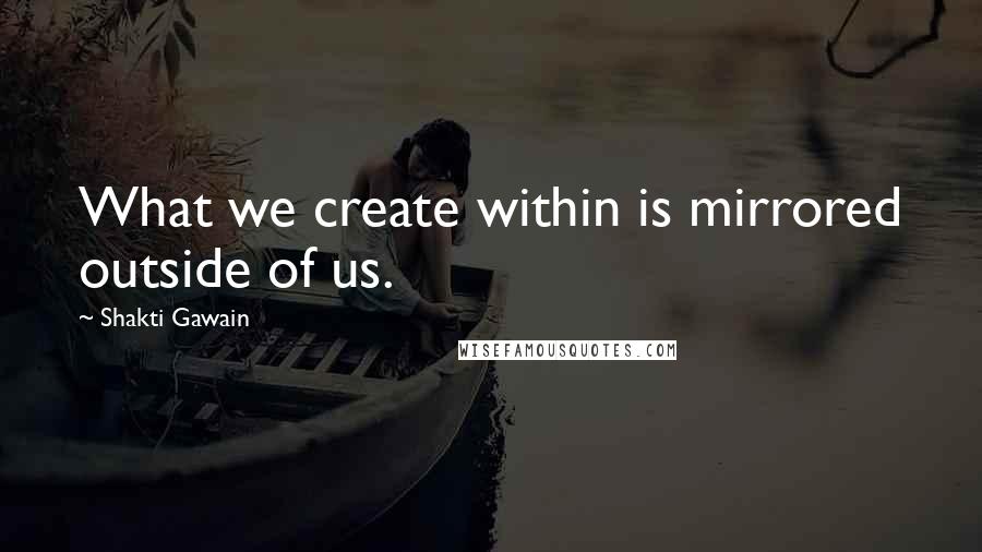 Shakti Gawain Quotes: What we create within is mirrored outside of us.