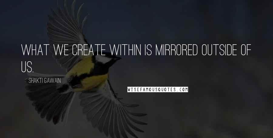 Shakti Gawain Quotes: What we create within is mirrored outside of us.