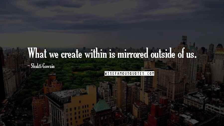 Shakti Gawain Quotes: What we create within is mirrored outside of us.