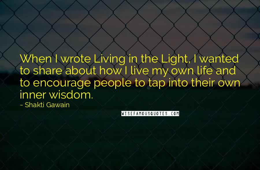 Shakti Gawain Quotes: When I wrote Living in the Light, I wanted to share about how I live my own life and to encourage people to tap into their own inner wisdom.
