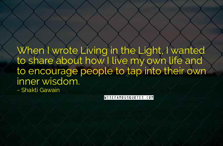 Shakti Gawain Quotes: When I wrote Living in the Light, I wanted to share about how I live my own life and to encourage people to tap into their own inner wisdom.