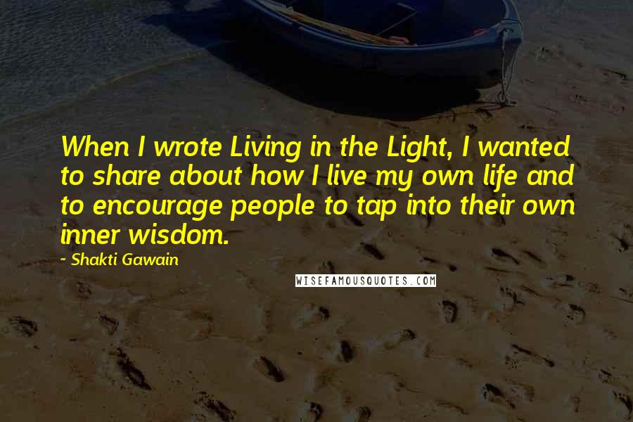 Shakti Gawain Quotes: When I wrote Living in the Light, I wanted to share about how I live my own life and to encourage people to tap into their own inner wisdom.