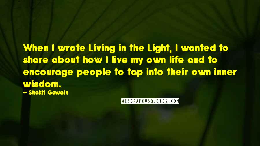 Shakti Gawain Quotes: When I wrote Living in the Light, I wanted to share about how I live my own life and to encourage people to tap into their own inner wisdom.