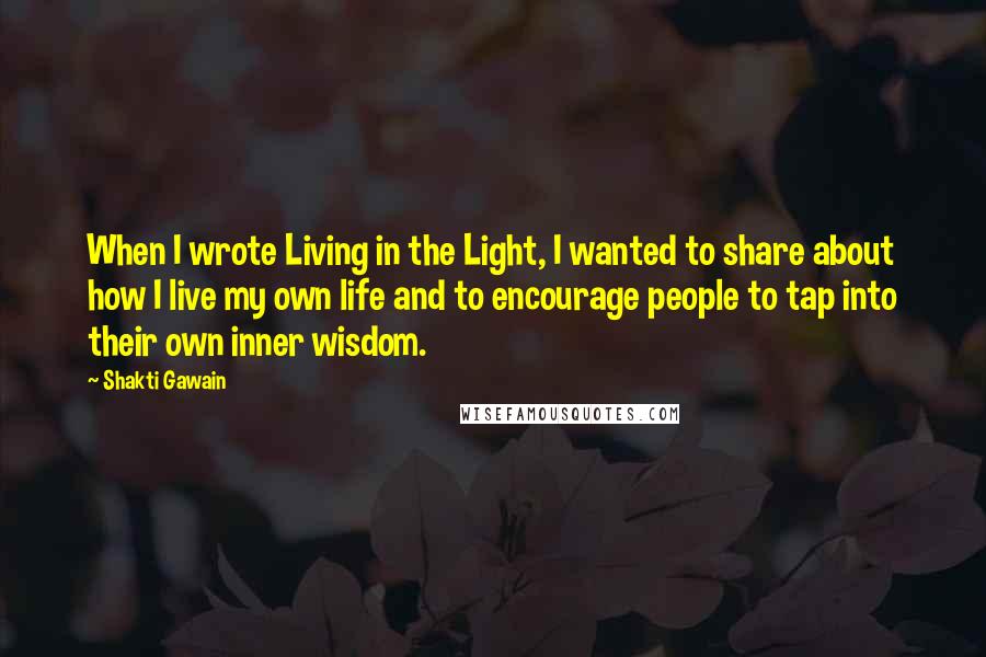 Shakti Gawain Quotes: When I wrote Living in the Light, I wanted to share about how I live my own life and to encourage people to tap into their own inner wisdom.