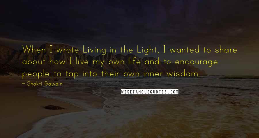 Shakti Gawain Quotes: When I wrote Living in the Light, I wanted to share about how I live my own life and to encourage people to tap into their own inner wisdom.