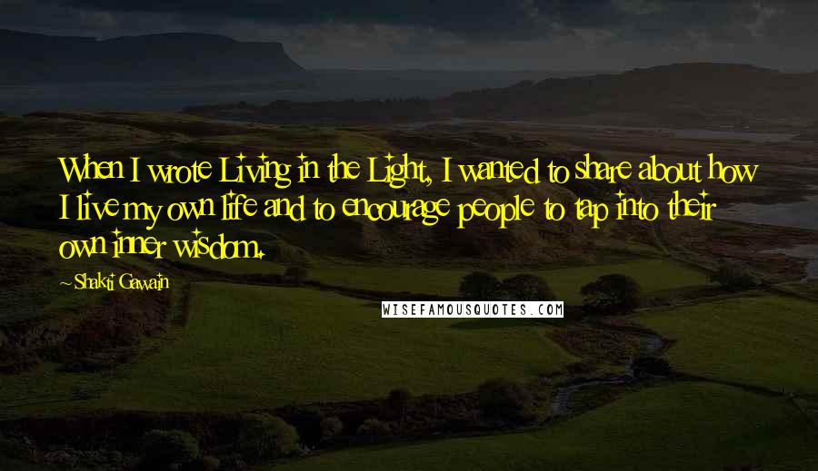 Shakti Gawain Quotes: When I wrote Living in the Light, I wanted to share about how I live my own life and to encourage people to tap into their own inner wisdom.