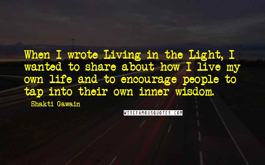 Shakti Gawain Quotes: When I wrote Living in the Light, I wanted to share about how I live my own life and to encourage people to tap into their own inner wisdom.