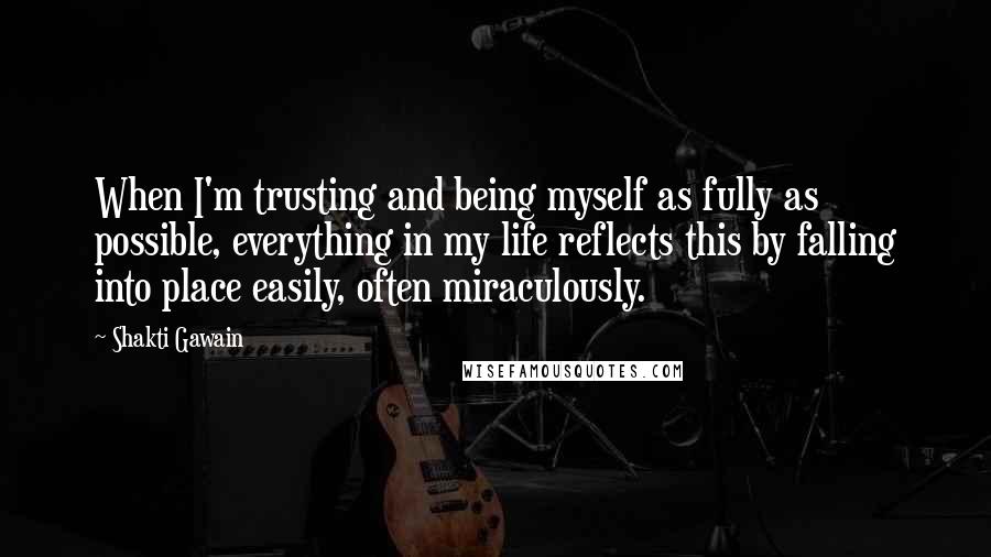 Shakti Gawain Quotes: When I'm trusting and being myself as fully as possible, everything in my life reflects this by falling into place easily, often miraculously.