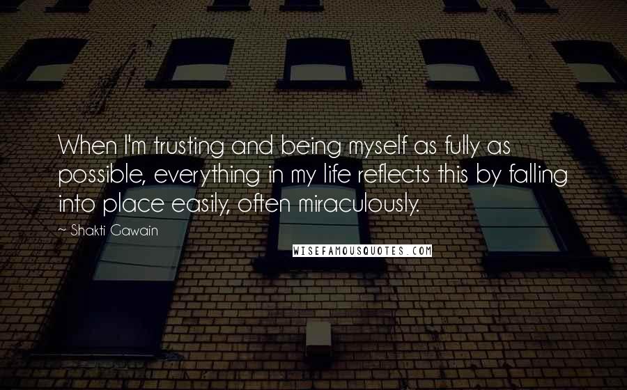 Shakti Gawain Quotes: When I'm trusting and being myself as fully as possible, everything in my life reflects this by falling into place easily, often miraculously.