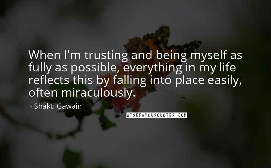 Shakti Gawain Quotes: When I'm trusting and being myself as fully as possible, everything in my life reflects this by falling into place easily, often miraculously.