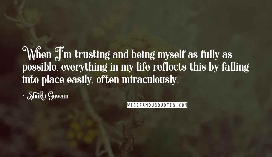 Shakti Gawain Quotes: When I'm trusting and being myself as fully as possible, everything in my life reflects this by falling into place easily, often miraculously.