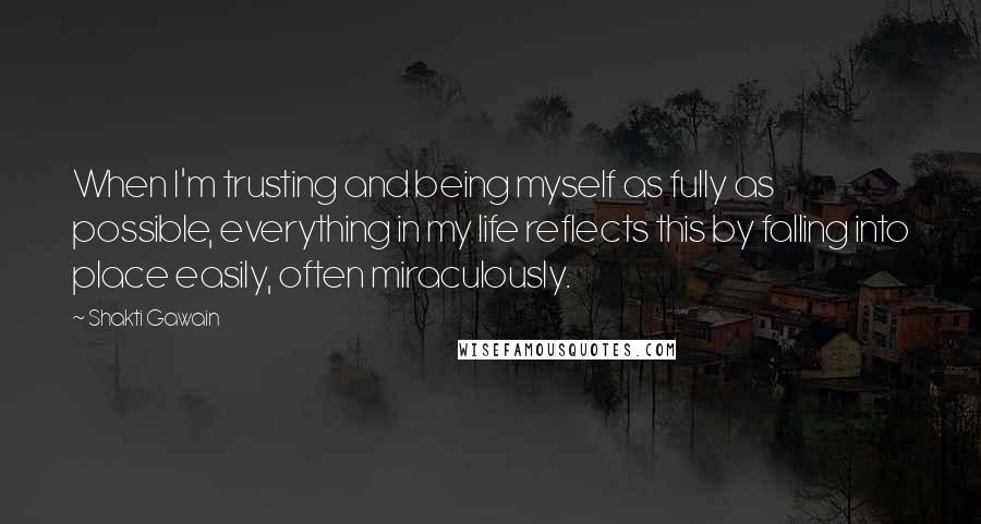 Shakti Gawain Quotes: When I'm trusting and being myself as fully as possible, everything in my life reflects this by falling into place easily, often miraculously.