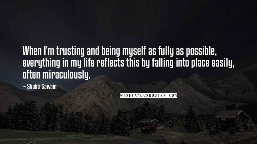 Shakti Gawain Quotes: When I'm trusting and being myself as fully as possible, everything in my life reflects this by falling into place easily, often miraculously.