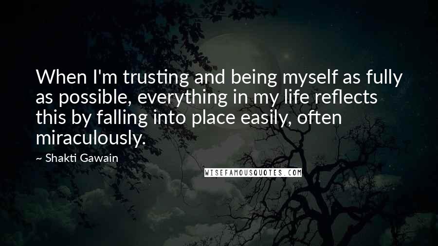 Shakti Gawain Quotes: When I'm trusting and being myself as fully as possible, everything in my life reflects this by falling into place easily, often miraculously.