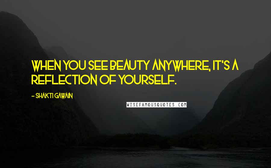 Shakti Gawain Quotes: When you see beauty anywhere, it's a reflection of yourself.