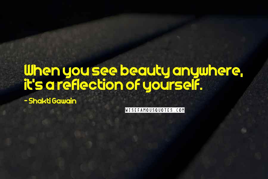 Shakti Gawain Quotes: When you see beauty anywhere, it's a reflection of yourself.