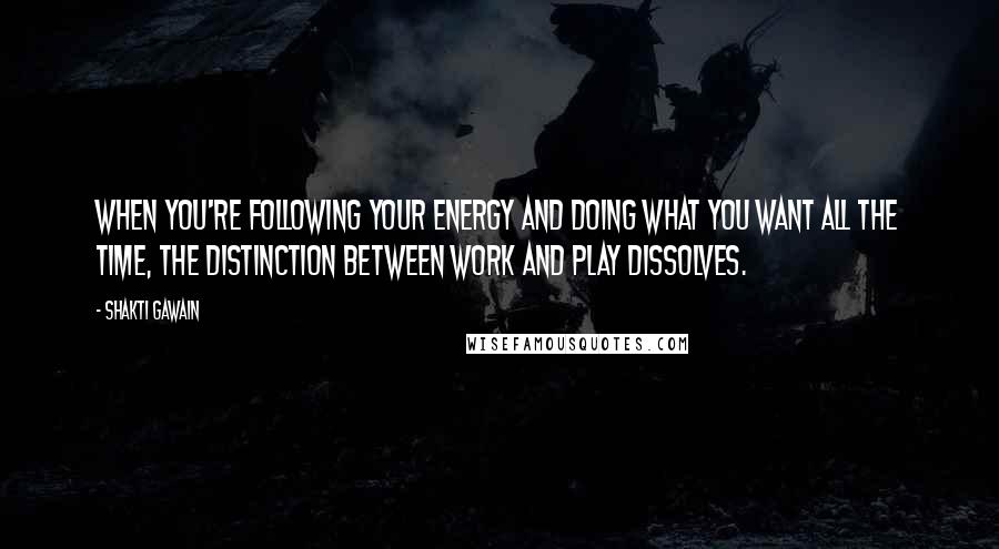 Shakti Gawain Quotes: When you're following your energy and doing what you want all the time, the distinction between work and play dissolves.