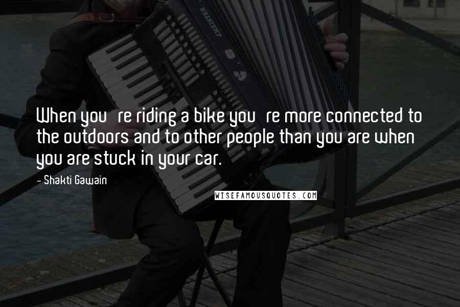 Shakti Gawain Quotes: When you're riding a bike you're more connected to the outdoors and to other people than you are when you are stuck in your car.