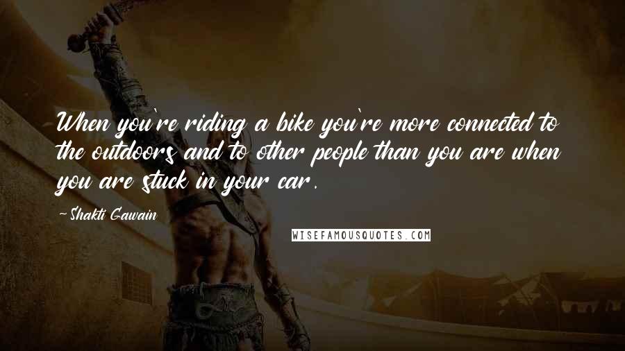 Shakti Gawain Quotes: When you're riding a bike you're more connected to the outdoors and to other people than you are when you are stuck in your car.