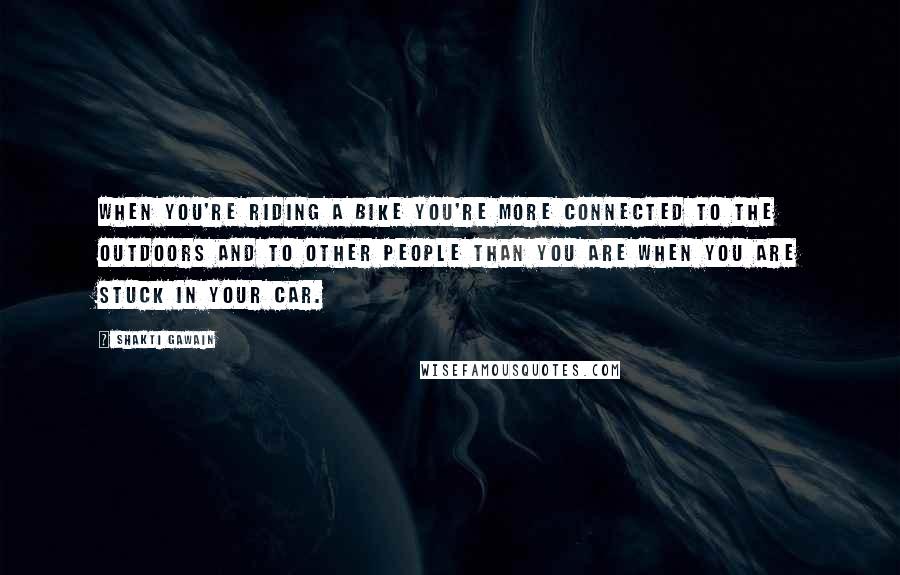 Shakti Gawain Quotes: When you're riding a bike you're more connected to the outdoors and to other people than you are when you are stuck in your car.
