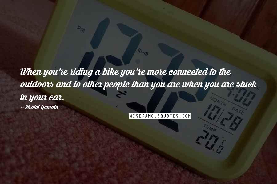Shakti Gawain Quotes: When you're riding a bike you're more connected to the outdoors and to other people than you are when you are stuck in your car.