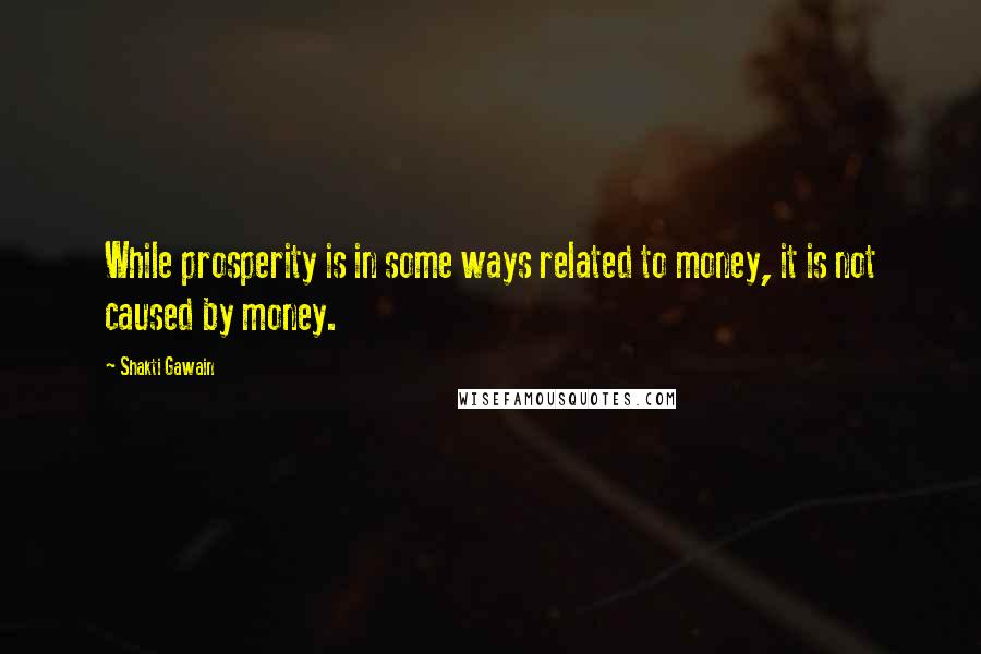 Shakti Gawain Quotes: While prosperity is in some ways related to money, it is not caused by money.