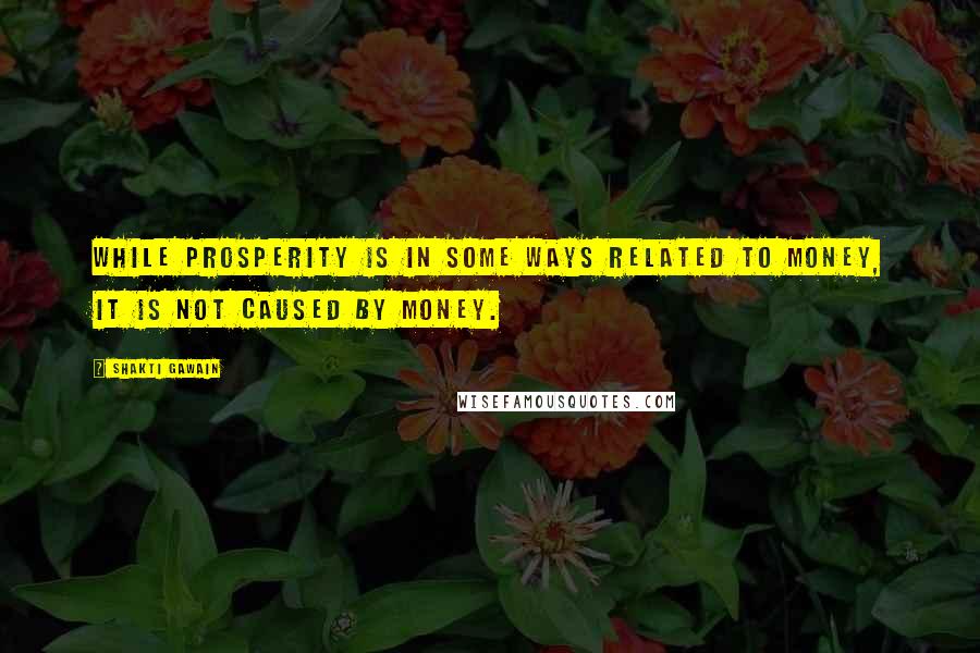 Shakti Gawain Quotes: While prosperity is in some ways related to money, it is not caused by money.