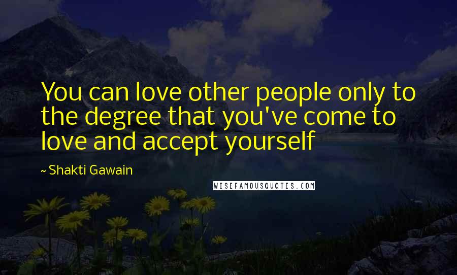 Shakti Gawain Quotes: You can love other people only to the degree that you've come to love and accept yourself