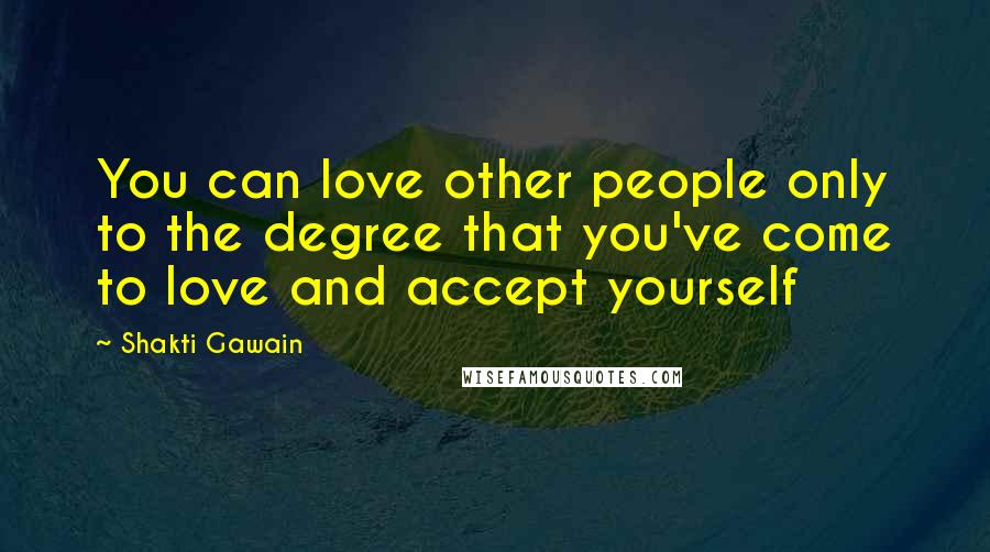 Shakti Gawain Quotes: You can love other people only to the degree that you've come to love and accept yourself