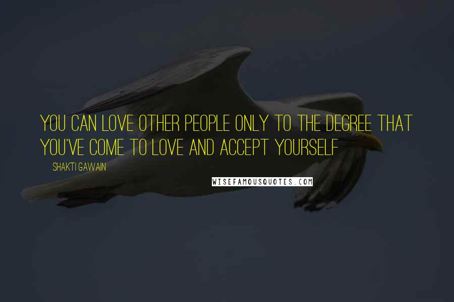 Shakti Gawain Quotes: You can love other people only to the degree that you've come to love and accept yourself