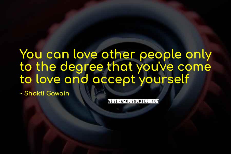 Shakti Gawain Quotes: You can love other people only to the degree that you've come to love and accept yourself