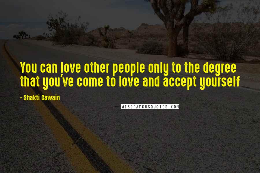Shakti Gawain Quotes: You can love other people only to the degree that you've come to love and accept yourself