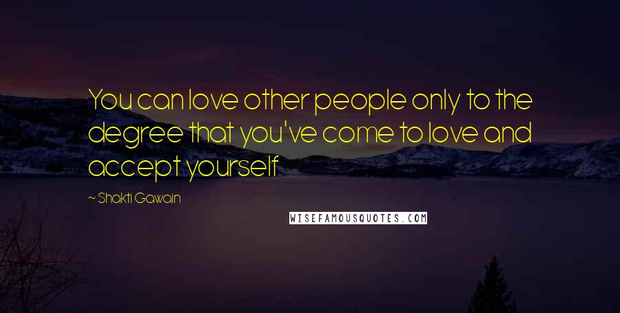 Shakti Gawain Quotes: You can love other people only to the degree that you've come to love and accept yourself