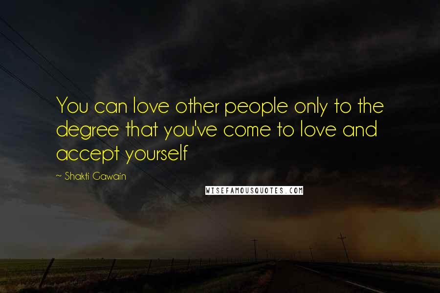 Shakti Gawain Quotes: You can love other people only to the degree that you've come to love and accept yourself