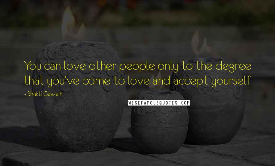 Shakti Gawain Quotes: You can love other people only to the degree that you've come to love and accept yourself